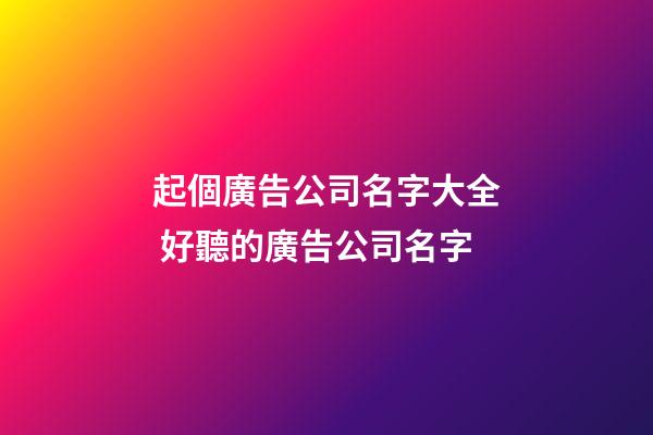 起個廣告公司名字大全 好聽的廣告公司名字-第1張-公司起名-玄機派